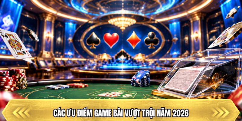 Các ưu điểm game bài vượt trội năm 2026