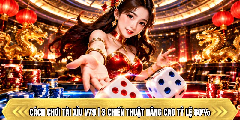 Cách Chơi Tài Xỉu V79 | 3 Chiến Thuật Nâng Cao Tỷ Lệ 80%