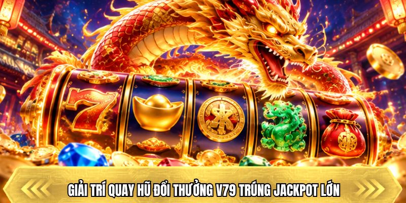 Giải trí quay hũ đổi thưởng V79 trúng jackpot lớn