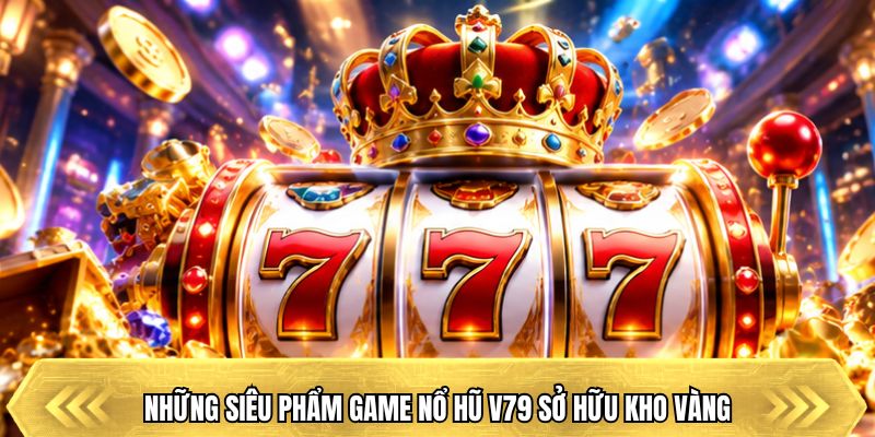 Những siêu phẩm game nổ hũ V79 sở hữu kho vàng